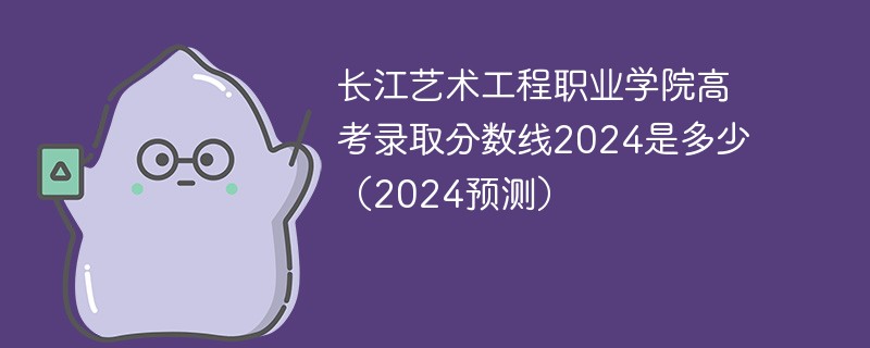 长江艺术工程职业学院高考录取分数线2024是多少（2024预测）