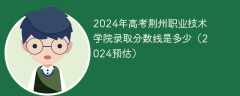2024年高考荆州职业技术学院录取分数线是多少（2024预估）