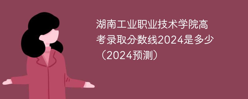 湖南工业职业技术学院高考录取分数线2024是多少（2024预测）