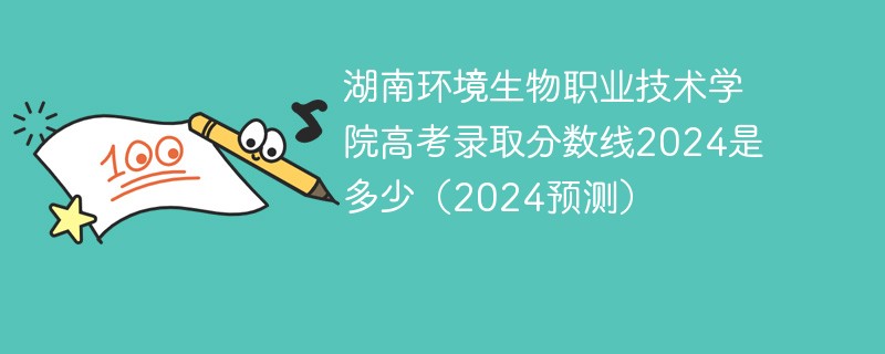 湖南环境生物职业技术学院高考录取分数线2024是多少（2024预测）