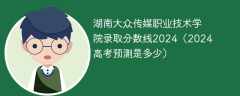 湖南大众传媒职业技术学院录取分数线2024（2024高考预测是多少）