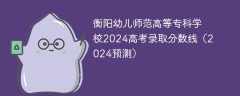衡阳幼儿师范高等专科学校2024高考录取分数线（2024预测）