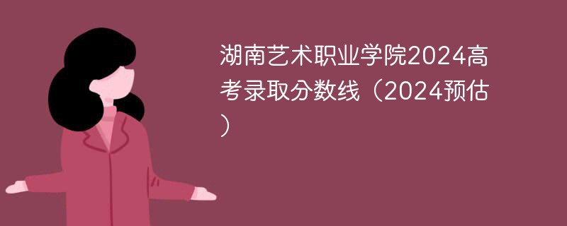 湖南艺术职业学院2024高考录取分数线（2024预估）