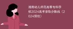 湘南幼儿师范高等专科学校2024高考录取分数线（2024预估）