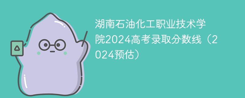 湖南石油化工职业技术学院2024高考录取分数线（2024预估）