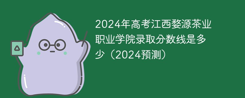 2024年高考江西婺源茶业职业学院录取分数线是多少（2024预测）