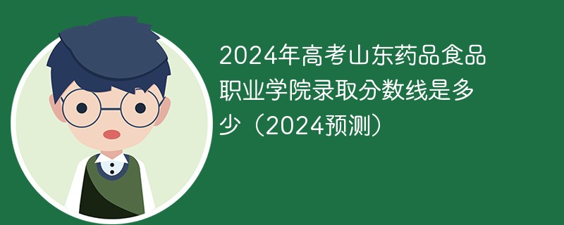 2024年高考山东药品食品职业学院录取分数线是多少（2024预测）