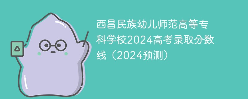 西昌民族幼儿师范高等专科学校2024高考录取分数线（2024预测）