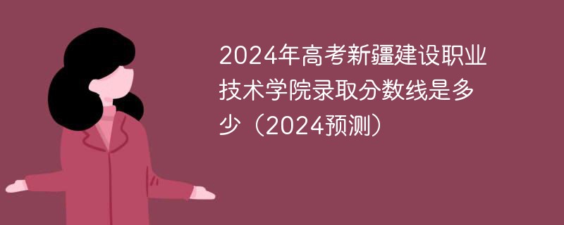 2024年高考新疆建设职业技术学院录取分数线是多少（2024预测）