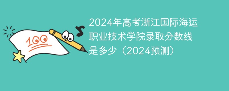 2024年高考浙江国际海运职业技术学院录取分数线是多少（2024预测）