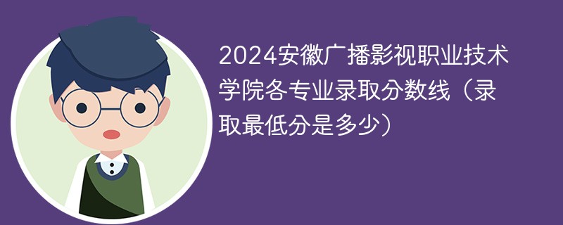 2024安徽广播影视职业技术学院各专业录取分数线（录取最低分是多少）