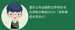 重庆公共运输职业学院各专业录取分数线2024（录取最低分是多少）