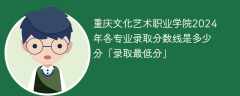 重庆文化艺术职业学院2024年各专业录取分数线是多少分「录取最低分」