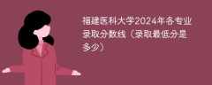 福建医科大学2024年各专业录取分数线（录取最低分是多少）