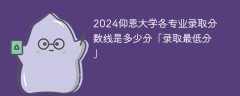 2024仰恩大学各专业录取分数线是多少分「录取最低分」