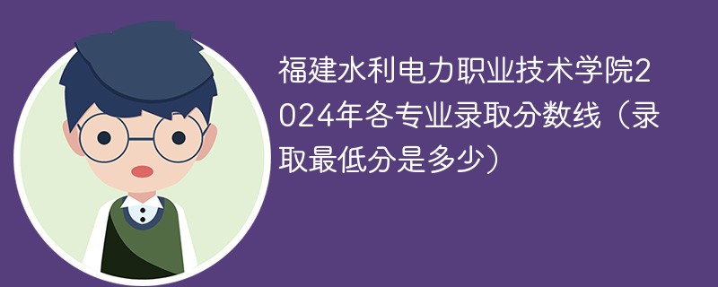 福建水利电力职业技术学院2024年各专业录取分数线（录取最低分是多少）