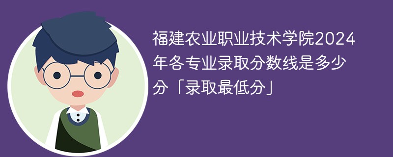 福建农业职业技术学院2024年各专业录取分数线是多少分「录取最低分」