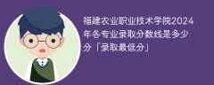 福建农业职业技术学院2024年各专业录取分数线是多少分「录取最低分」