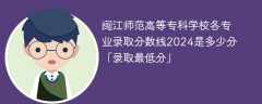 闽江师范高等专科学校各专业录取分数线2024是多少分「录取最低分」