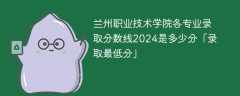 兰州职业技术学院各专业录取分数线2024是多少分「录取最低分」