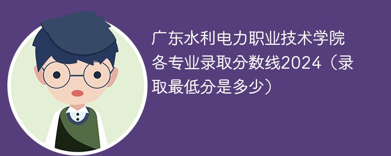 广东水利电力职业技术学院各专业录取分数线2024（录取最低分是多少）