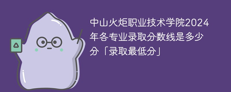 中山火炬职业技术学院2024年各专业录取分数线是多少分「录取最低分」