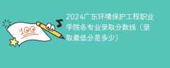 2024广东环境保护工程职业学院各专业录取分数线（录取最低分是多少）