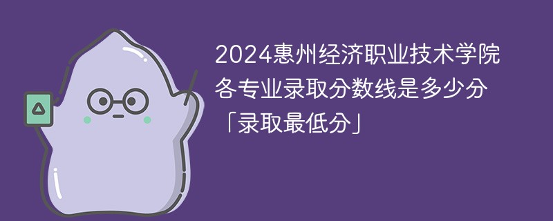 2024惠州经济职业技术学院各专业录取分数线是多少分「录取最低分」