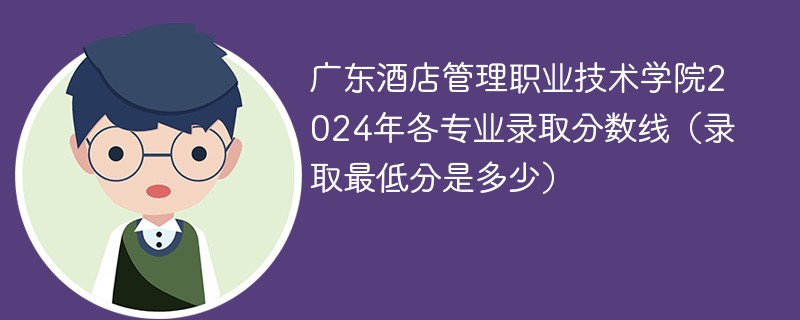 广东酒店管理职业技术学院2024年各专业录取分数线（录取最低分是多少）