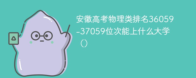 安徽高考物理类排名36059-37059位次能上什么大学（2024）