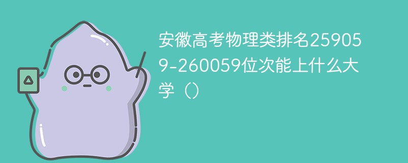 安徽高考物理类排名259059-260059位次能上什么大学（2024）