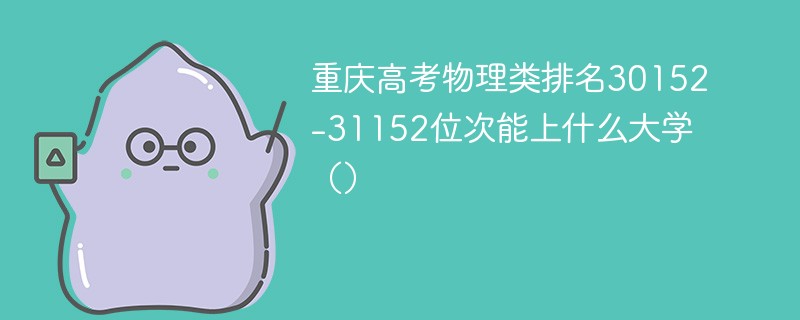 重庆高考物理类排名30152-31152位次能上什么大学（2024）