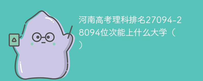 河南高考理科排名27094-28094位次能上什么大学（2024）