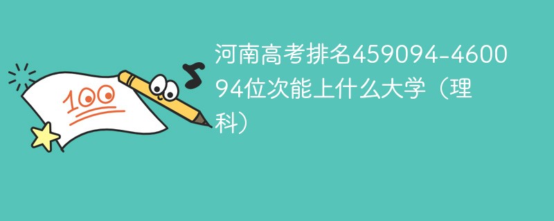 河南高考排名459094-460094位次能上什么大学（2024理科）