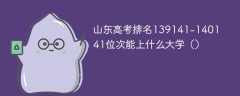 山东高考排名139141-140141位次能上什么大学（2024）