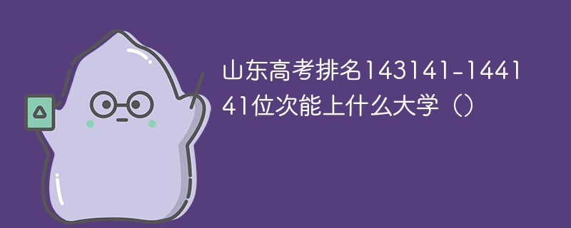 山东高考排名143141-144141位次能上什么大学（2024）