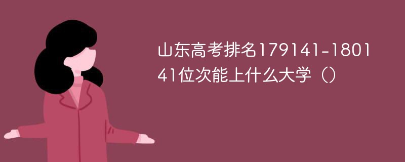 山东高考排名179141-180141位次能上什么大学（2024）