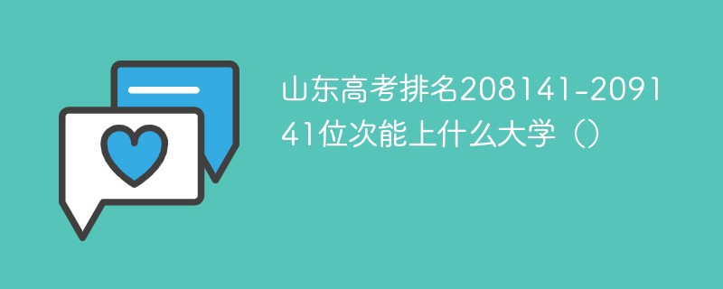 山东高考排名208141-209141位次能上什么大学（2024）