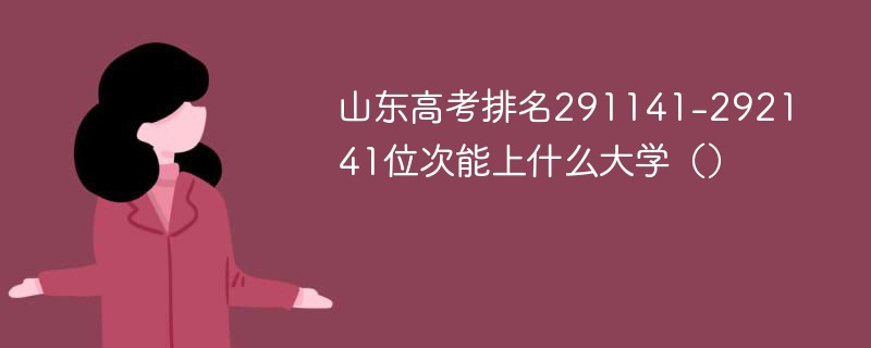 山东高考排名291141-292141位次能上什么大学（2024）