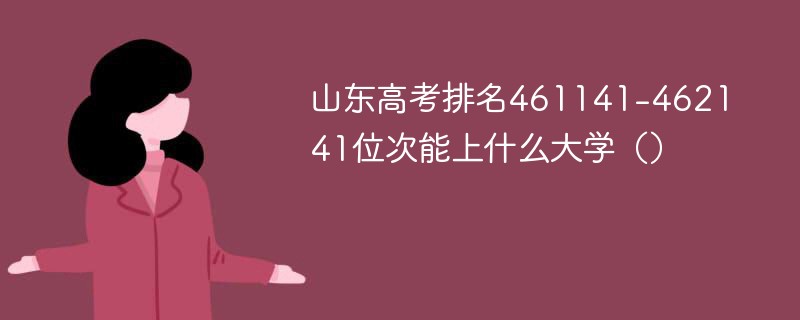 山东高考排名461141-462141位次能上什么大学（2024）