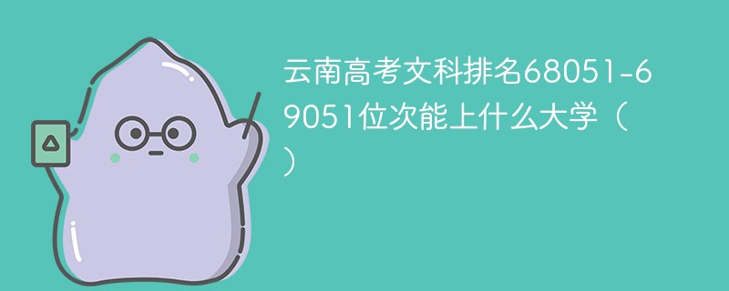 云南高考文科排名68051-69051位次能上什么大学（2024）