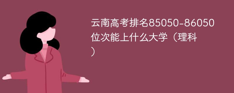 云南高考排名85050-86050位次能上什么大学（2024理科）