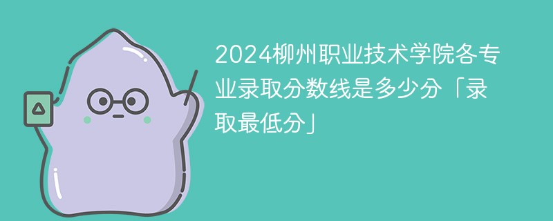 2024柳州职业技术学院各专业录取分数线是多少分「录取最低分」