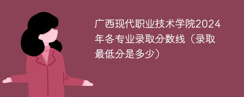 广西现代职业技术学院2024年各专业录取分数线（录取最低分是多少）