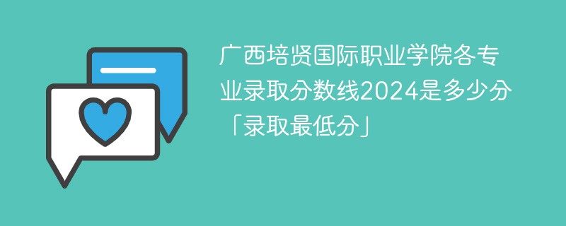 广西培贤国际职业学院各专业录取分数线2024是多少分「录取最低分」