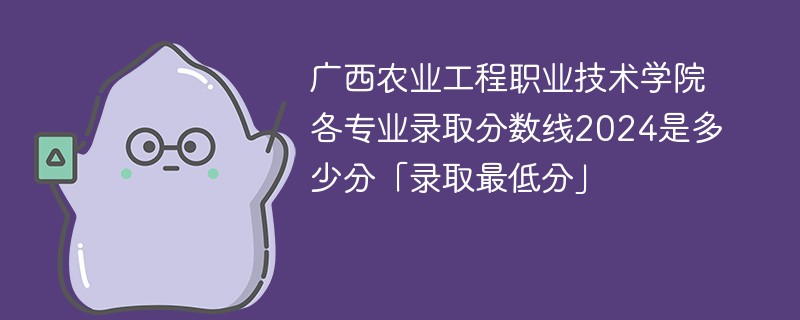 广西农业工程职业技术学院各专业录取分数线2024是多少分「录取最低分」