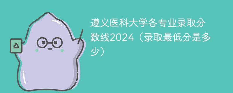 遵义医科大学各专业录取分数线2024（录取最低分是多少）