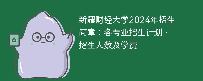 新疆财经大学2024年招生简章：各专业招生计划、招生人数及学费