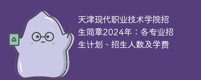 天津现代职业技术学院招生简章2024年：各专业招生计划、招生人数及学费