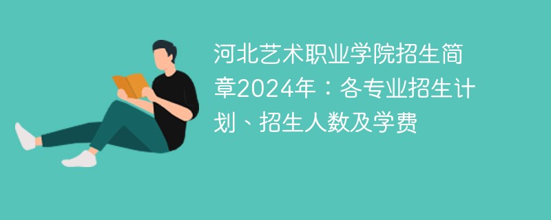 河北艺术职业学院招生简章2024年：各专业招生计划、招生人数及学费